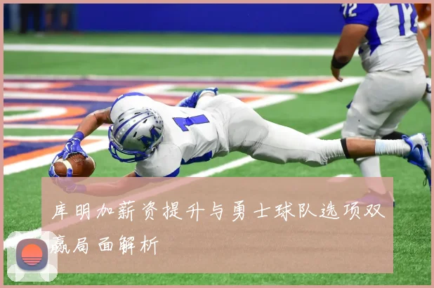 库明加薪资提升与勇士球队选项双赢局面解析