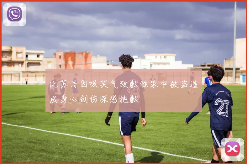 比苏马因吸笑气致歉称家中被盗造成身心创伤深感抱歉