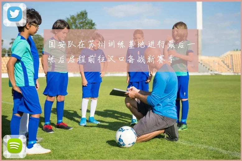 国安队在苏州训练基地进行最后一练后启程前往汉口备战新赛季