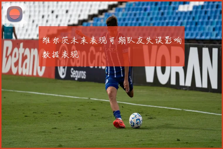维尔茨未来表现可期队友失误影响数据表现