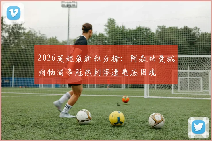2026英超最新积分榜：阿森纳曼城利物浦争冠热刺惨遭垫底困境