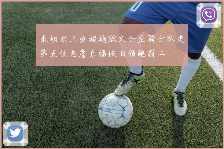 米切尔三分超越欧文升至骑士队史第五位老詹乐福依旧领跑前二