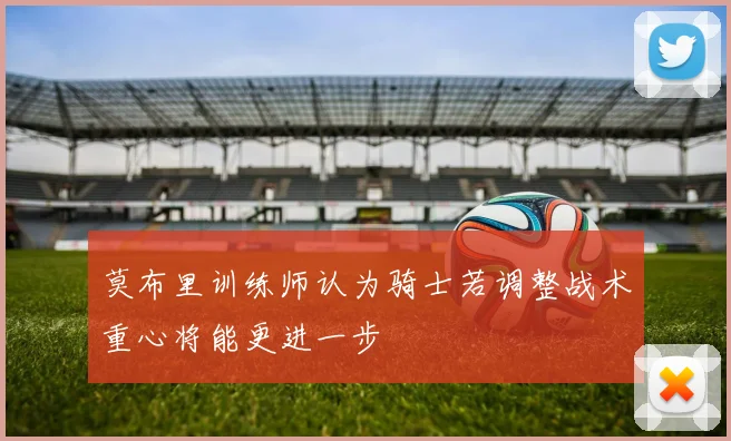 莫布里训练师认为骑士若调整战术重心将能更进一步