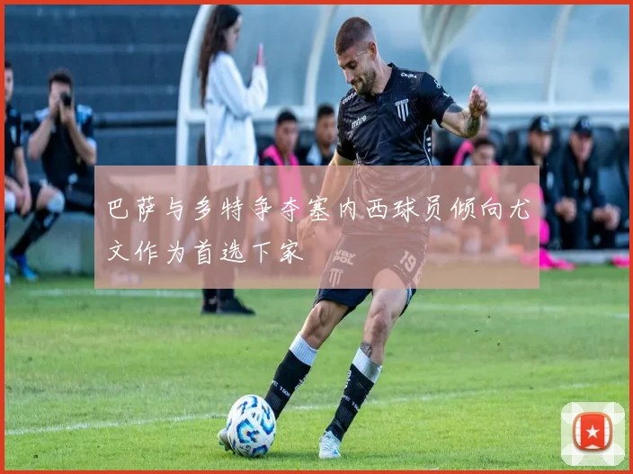 巴萨与多特争夺塞内西球员倾向尤文作为首选下家