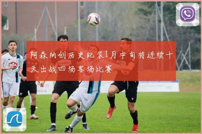 阿森纳创历史纪录1月中旬将连续十天出战四场客场比赛