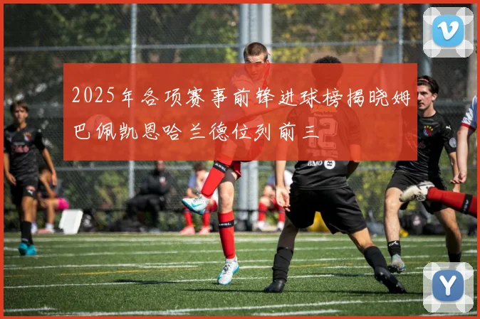 2025年各项赛事前锋进球榜揭晓姆巴佩凯恩哈兰德位列前三