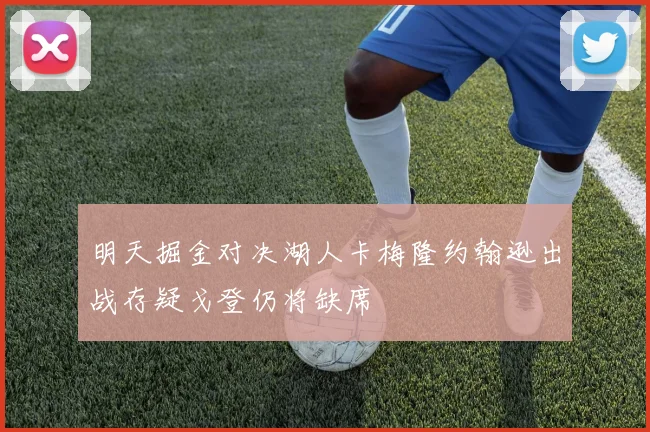 明天掘金对决湖人卡梅隆约翰逊出战存疑戈登仍将缺席