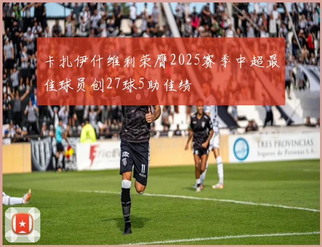 卡扎伊什维利荣膺2025赛季中超最佳球员创27球5助佳绩