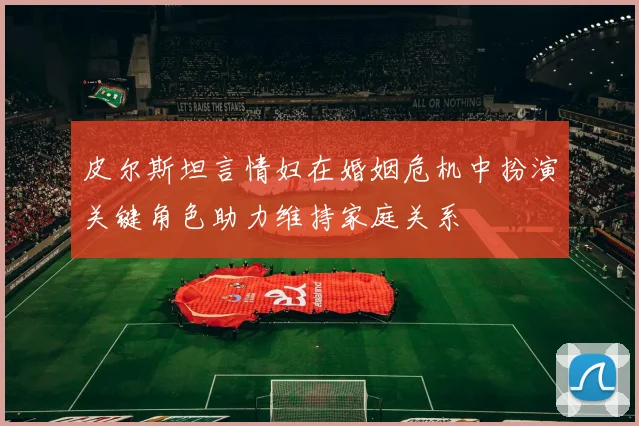 皮尔斯坦言情妇在婚姻危机中扮演关键角色助力维持家庭关系