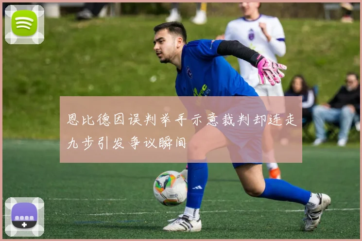 恩比德因误判举手示意裁判却连走九步引发争议瞬间