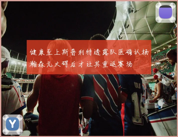 健康至上斯普利特透露队医确认杨瀚森无大碍后才让其重返赛场