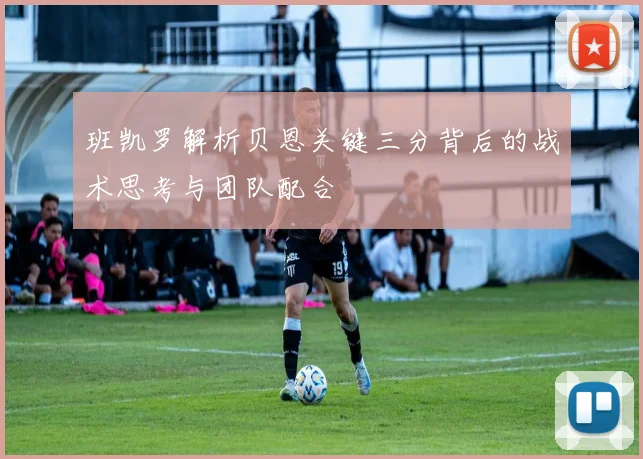 班凯罗解析贝恩关键三分背后的战术思考与团队配合