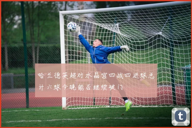 哈兰德英超对水晶宫四战四进球总计六球今晚能否继续破门