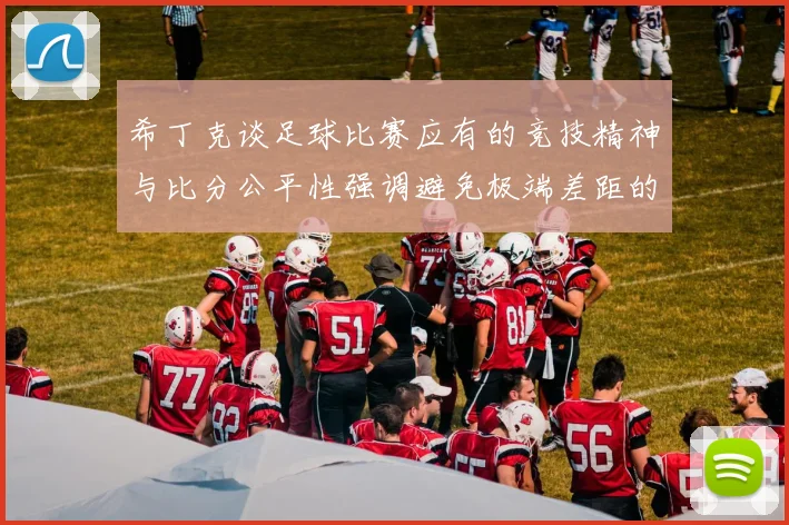 希丁克谈足球比赛应有的竞技精神与比分公平性强调避免极端差距的必要性