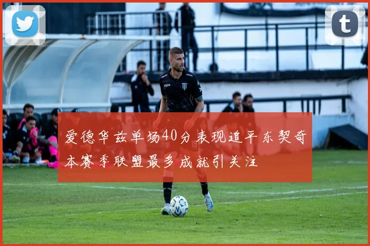 爱德华兹单场40分表现追平东契奇本赛季联盟最多成就引关注