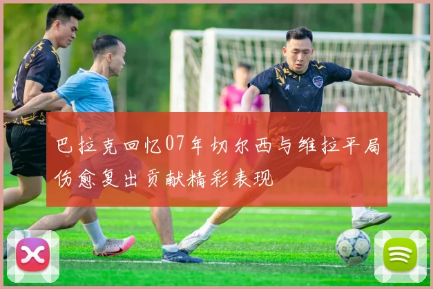 巴拉克回忆07年切尔西与维拉平局伤愈复出贡献精彩表现