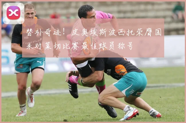 替补奇迹！皮奥埃斯波西托荣膺国米对莱切比赛最佳球员称号