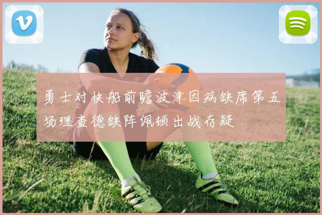 勇士对快船前瞻波津因病缺席第五场理查德缺阵佩顿出战存疑
