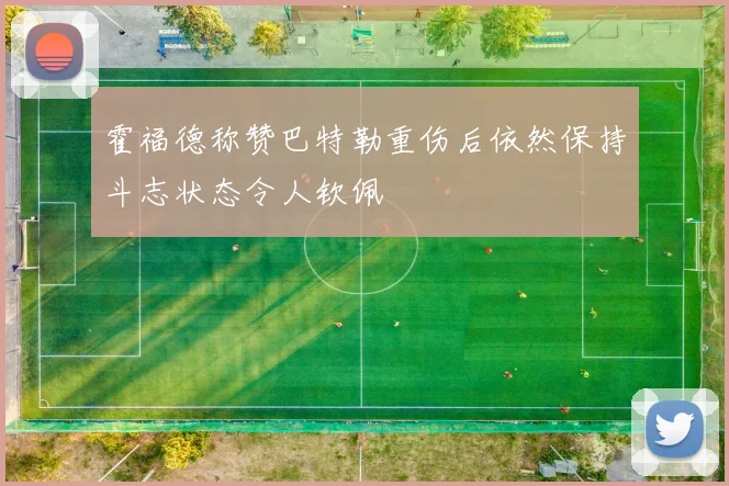 霍福德称赞巴特勒重伤后依然保持斗志状态令人钦佩