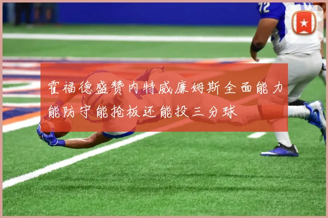 霍福德盛赞内特威廉姆斯全面能力能防守能抢板还能投三分球
