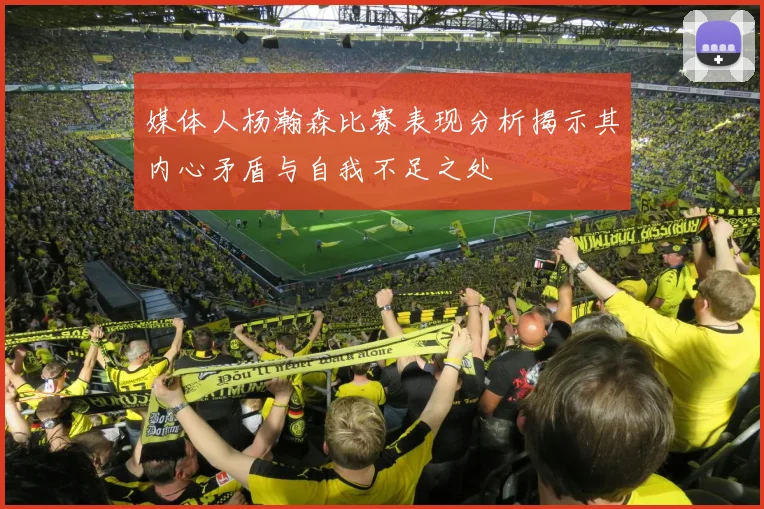 媒体人杨瀚森比赛表现分析揭示其内心矛盾与自我不足之处