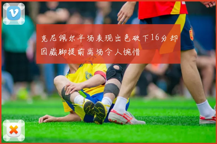 克尼佩尔半场表现出色砍下16分却因崴脚提前离场令人惋惜