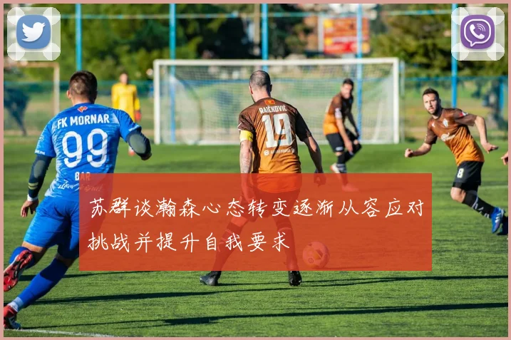 苏群谈瀚森心态转变逐渐从容应对挑战并提升自我要求