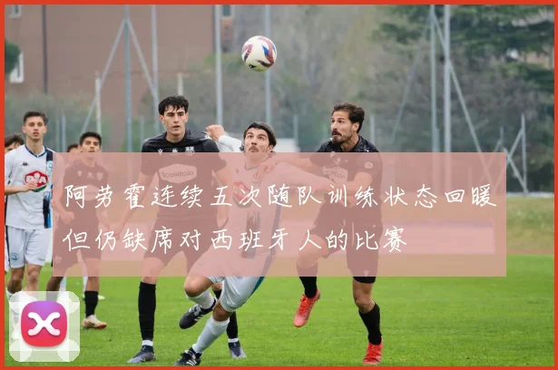 阿劳霍连续五次随队训练状态回暖但仍缺席对西班牙人的比赛