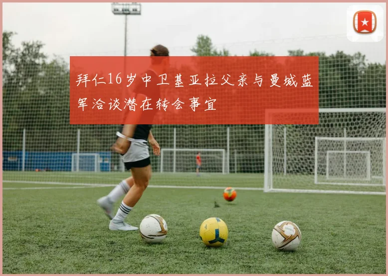 拜仁16岁中卫基亚拉父亲与曼城蓝军洽谈潜在转会事宜