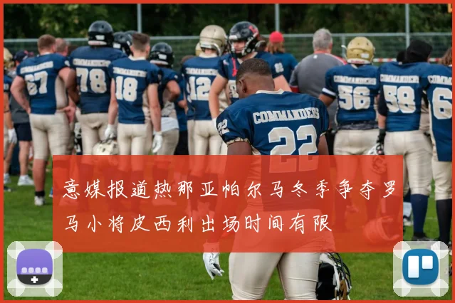 意媒报道热那亚帕尔马冬季争夺罗马小将皮西利出场时间有限