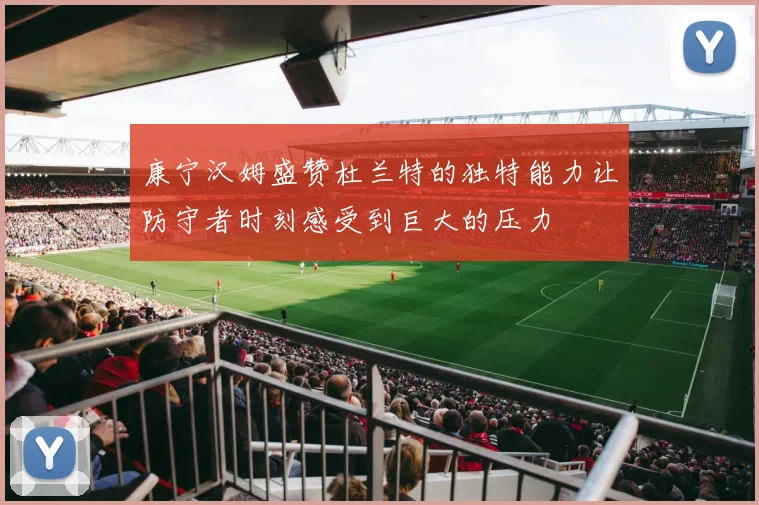 康宁汉姆盛赞杜兰特的独特能力让防守者时刻感受到巨大的压力