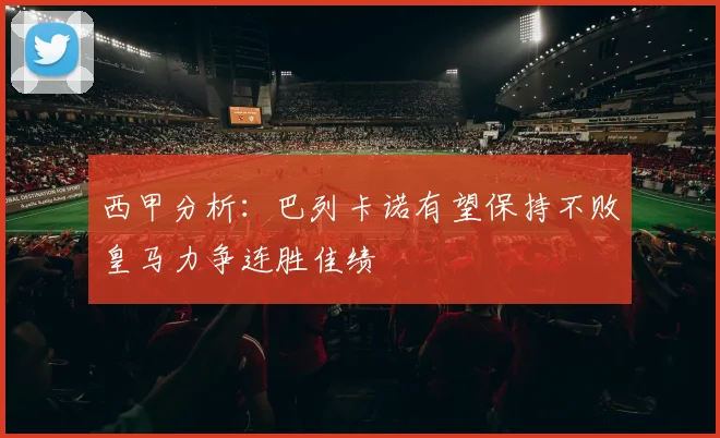西甲分析：巴列卡诺有望保持不败皇马力争连胜佳绩
