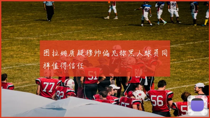 图拉姆质疑穆帅偏见称黑人球员同样值得信任