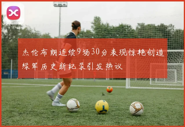 杰伦布朗连续9场30分表现惊艳创造绿军历史新纪录引发热议