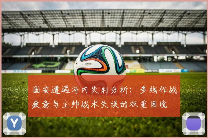 国安遭遇河内失利分析：多线作战疲惫与主帅战术失误的双重困境