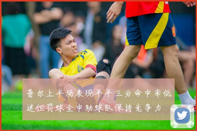 普尔上半场表现平平三分命中率低迷但罚球全中助球队保持竞争力