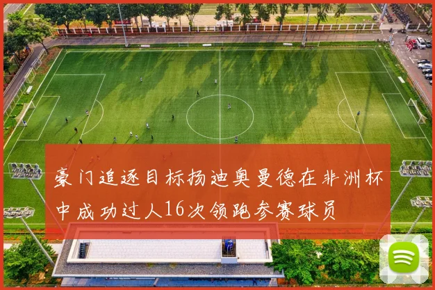 豪门追逐目标扬迪奥曼德在非洲杯中成功过人16次领跑参赛球员