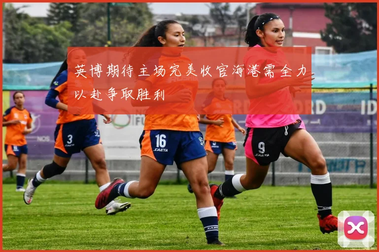 英博期待主场完美收官海港需全力以赴争取胜利