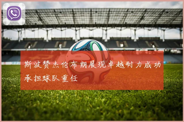 斯波赞杰伦布朗展现卓越耐力成功承担球队重任