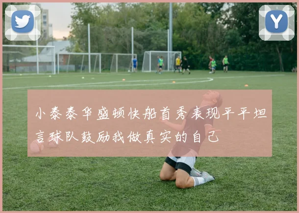 小泰泰华盛顿快船首秀表现平平坦言球队鼓励我做真实的自己