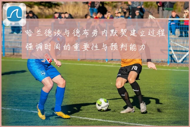 哈兰德谈与德布劳内默契建立过程强调时间的重要性与预判能力