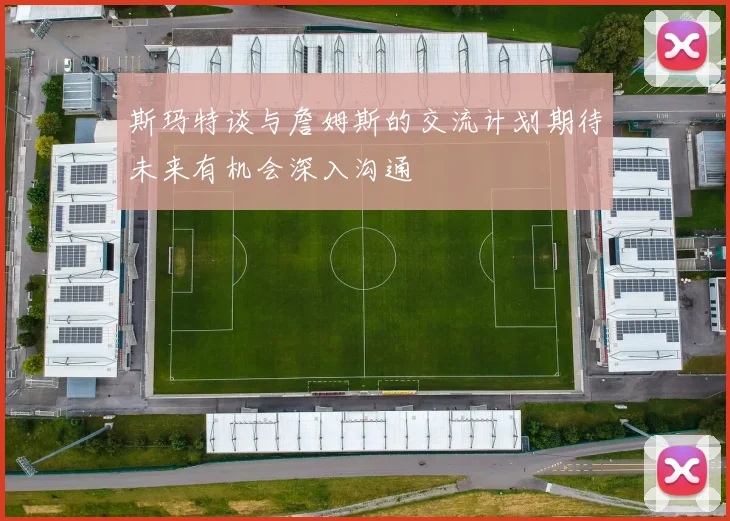 斯玛特谈与詹姆斯的交流计划期待未来有机会深入沟通