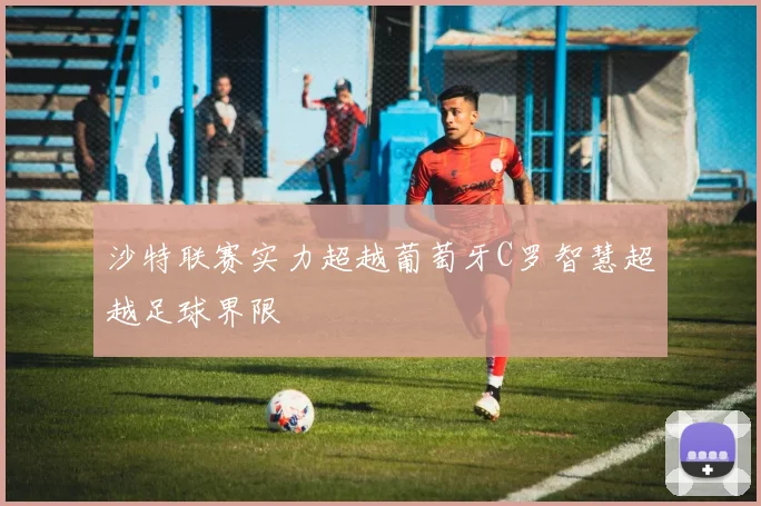 沙特联赛实力超越葡萄牙C罗智慧超越足球界限