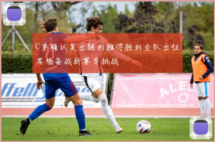 C罗确认复出随利雅得胜利全队出征客场备战新赛季挑战