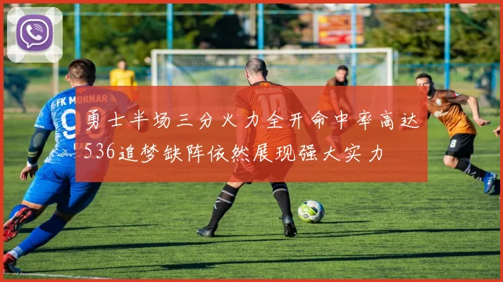勇士半场三分火力全开命中率高达536追梦缺阵依然展现强大实力