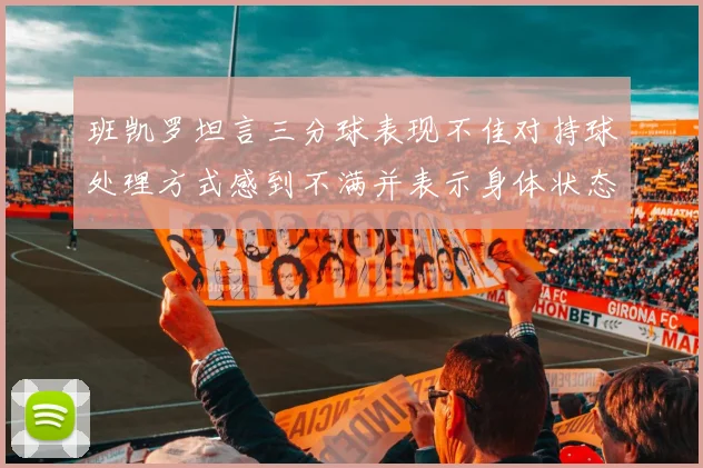 班凯罗坦言三分球表现不佳对持球处理方式感到不满并表示身体状态提升