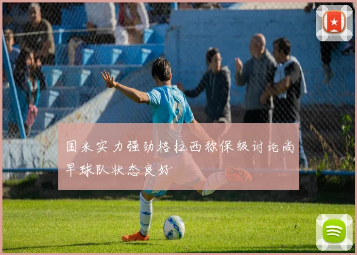 国米实力强劲格拉西称保级讨论尚早球队状态良好