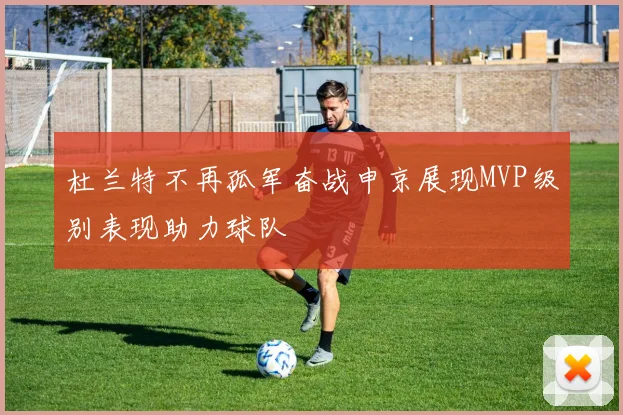 杜兰特不再孤军奋战申京展现MVP级别表现助力球队