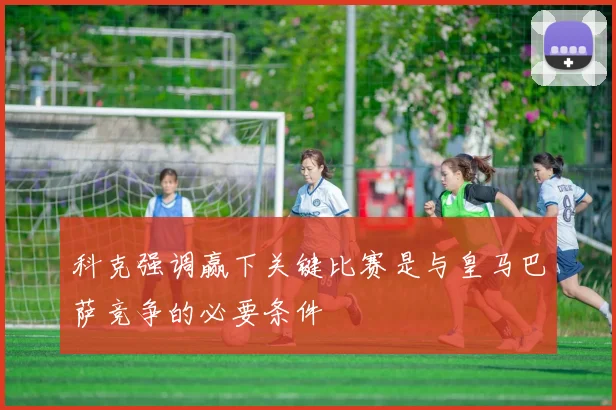 科克强调赢下关键比赛是与皇马巴萨竞争的必要条件