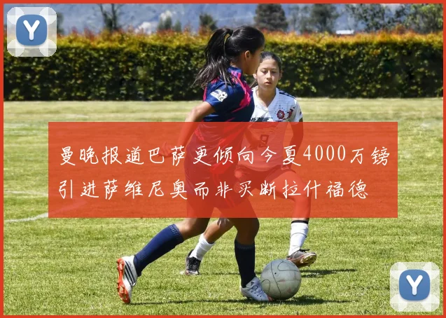 曼晚报道巴萨更倾向今夏4000万镑引进萨维尼奥而非买断拉什福德